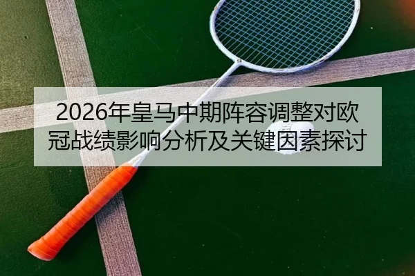 2026年皇马中期阵容调整对欧冠战绩影响分析及关键因素探讨
