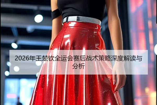 2026年王楚钦全运会赛后战术策略深度解读与分析