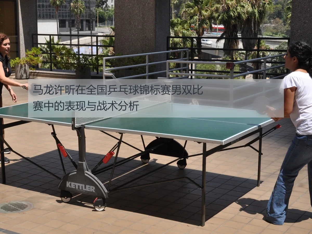 马龙许昕在全国乒乓球锦标赛男双比赛中的表现与战术分析